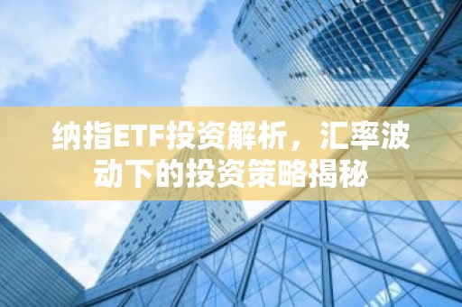 纳指ETF投资解析，汇率波动下的投资策略揭秘