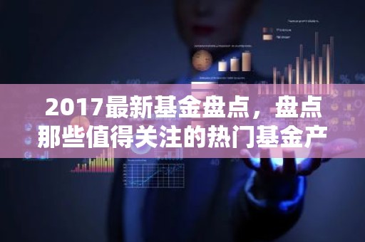2017最新基金盘点，盘点那些值得关注的热门基金产品