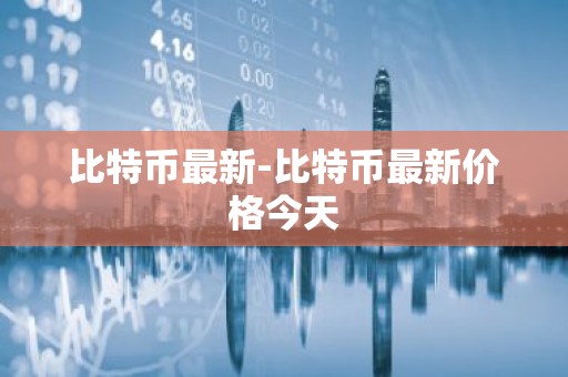 比特币最新-比特币最新价格今天