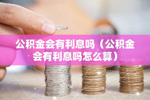 公积金会有利息吗（公积金会有利息吗怎么算）