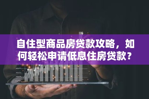 自住型商品房贷款攻略，如何轻松申请低息住房贷款？