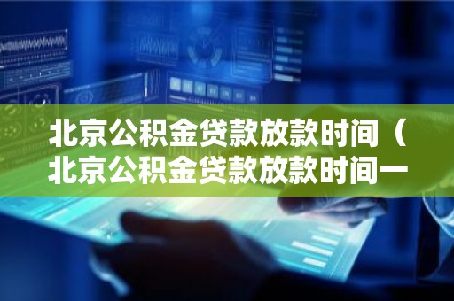 北京公积金贷款放款时间（北京公积金贷款放款时间一般多长）