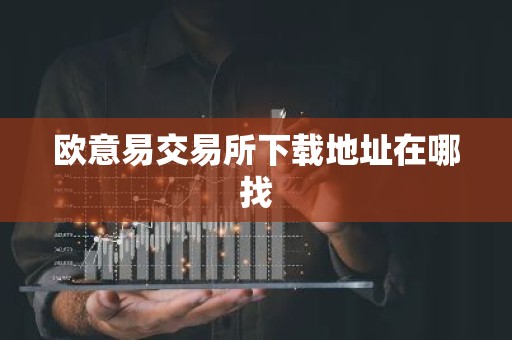 欧意易交易所下载地址在哪找