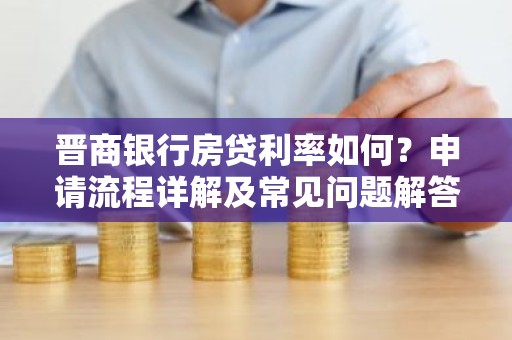 晋商银行房贷利率如何？申请流程详解及常见问题解答
