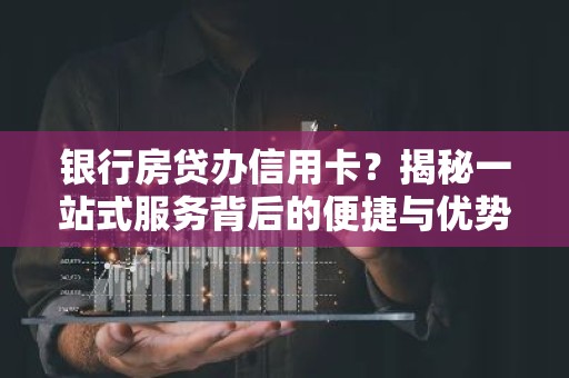 银行房贷办信用卡？揭秘一站式服务背后的便捷与优势