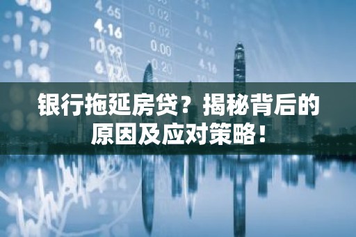 银行拖延房贷？揭秘背后的原因及应对策略！