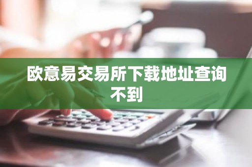 欧意易交易所下载地址查询不到