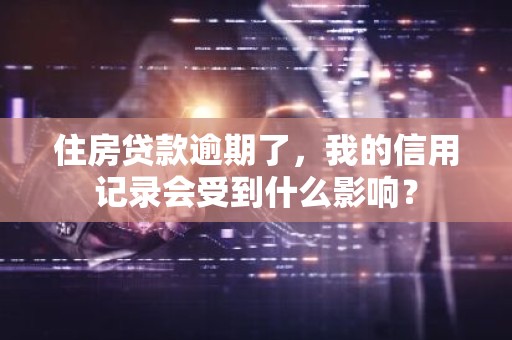 住房贷款逾期了，我的信用记录会受到什么影响？