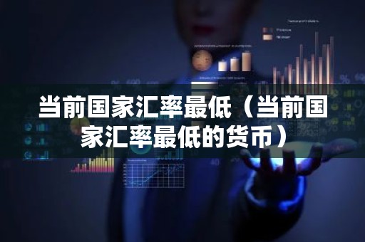 当前国家汇率最低（当前国家汇率最低的货币）