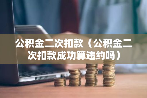 公积金二次扣款（公积金二次扣款成功算违约吗）
