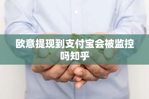 欧意提现到支付宝会被监控吗知乎