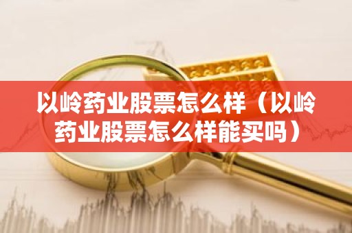 以岭药业股票怎么样（以岭药业股票怎么样能买吗）
