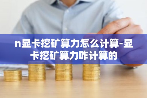 n显卡挖矿算力怎么计算-显卡挖矿算力咋计算的