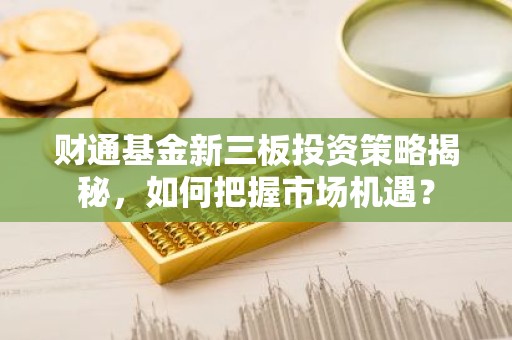 财通基金新三板投资策略揭秘，如何把握市场机遇？