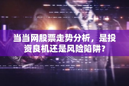 当当网股票走势分析，是投资良机还是风险陷阱？