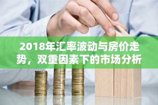 2018年汇率波动与房价走势，双重因素下的市场分析
