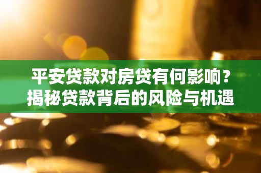 平安贷款对房贷有何影响？揭秘贷款背后的风险与机遇
