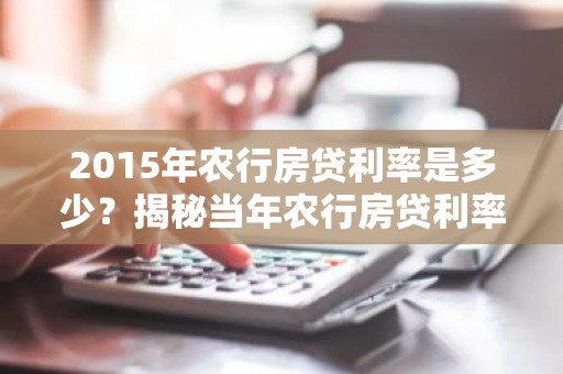 2015年农行房贷利率是多少？揭秘当年农行房贷利率走势及影响
