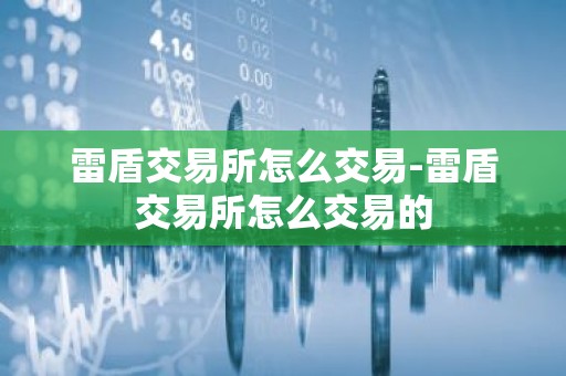 雷盾交易所怎么交易-雷盾交易所怎么交易的