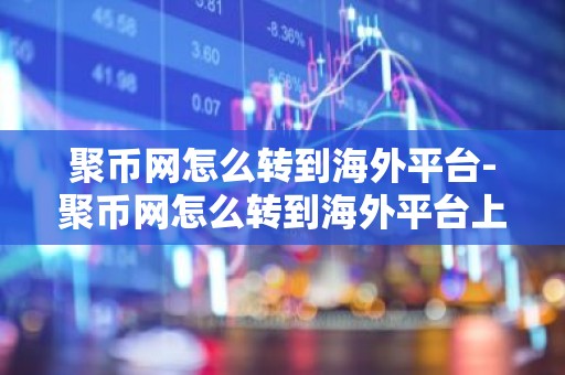 聚币网怎么转到海外平台-聚币网怎么转到海外平台上