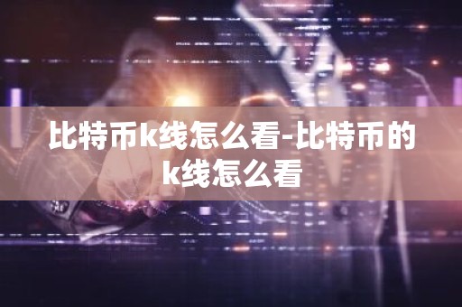 比特币k线怎么看-比特币的k线怎么看
