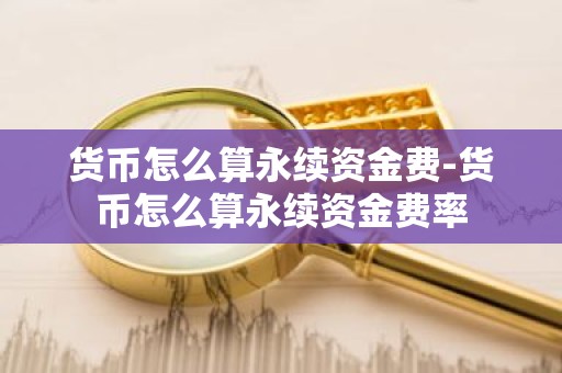 货币怎么算永续资金费-货币怎么算永续资金费率