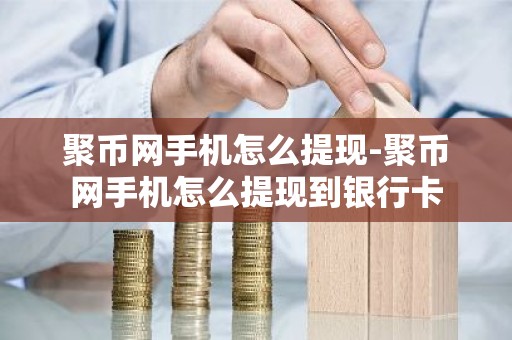 聚币网手机怎么提现-聚币网手机怎么提现到银行卡