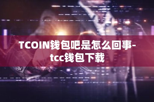 TCOIN钱包吧是怎么回事-tcc钱包下载