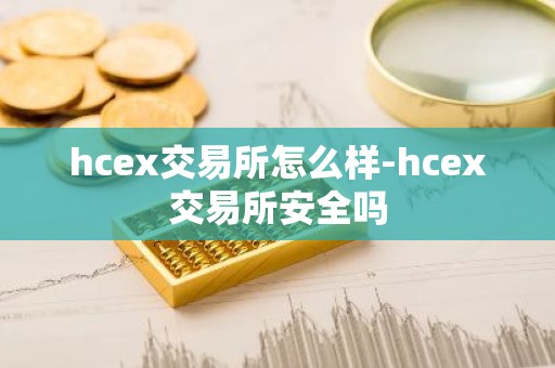 hcex交易所怎么样-hcex交易所安全吗