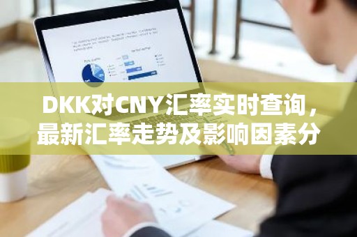 DKK对CNY汇率实时查询，最新汇率走势及影响因素分析