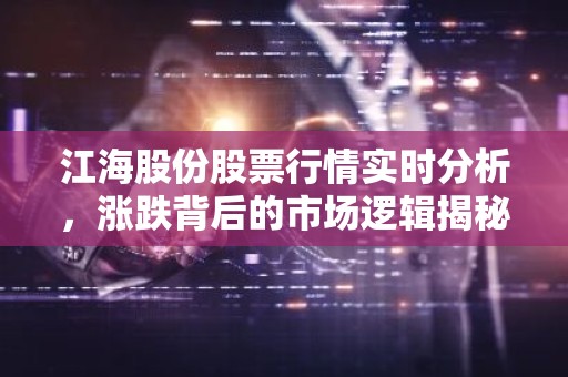 江海股份股票行情实时分析，涨跌背后的市场逻辑揭秘