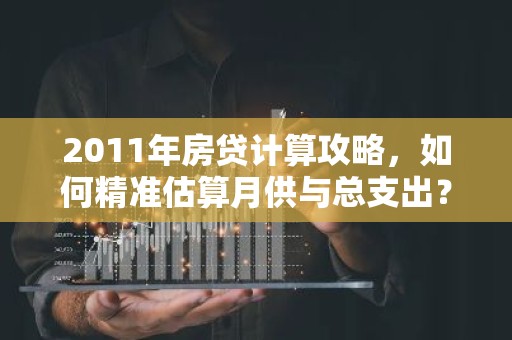 2011年房贷计算攻略，如何精准估算月供与总支出？