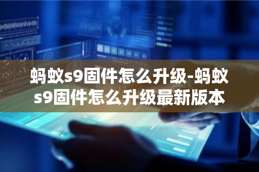 蚂蚁s9固件怎么升级-蚂蚁s9固件怎么升级最新版本