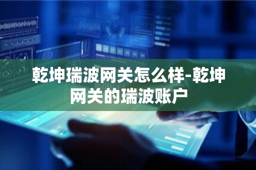 乾坤瑞波网关怎么样-乾坤网关的瑞波账户