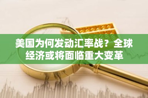 美国为何发动汇率战？全球经济或将面临重大变革