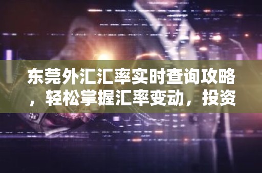 东莞外汇汇率实时查询攻略，轻松掌握汇率变动，投资理财无忧