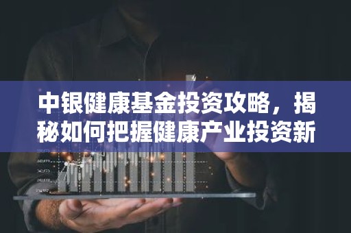 中银健康基金投资攻略，揭秘如何把握健康产业投资新机遇？