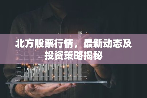 北方股票行情，最新动态及投资策略揭秘