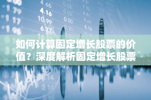 如何计算固定增长股票的价值？深度解析固定增长股票价值公式