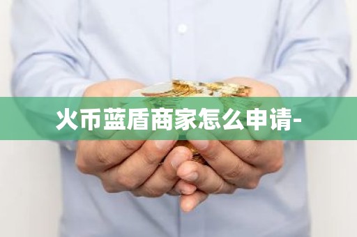 火币蓝盾商家怎么申请-
