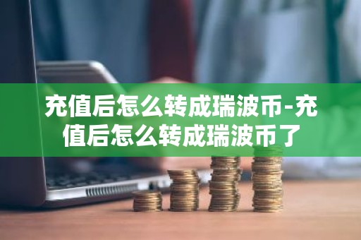 充值后怎么转成瑞波币-充值后怎么转成瑞波币了