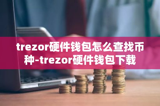trezor硬件钱包怎么查找币种-trezor硬件钱包下载
