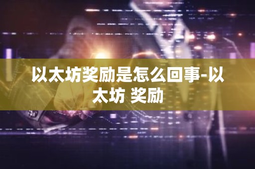 以太坊奖励是怎么回事-以太坊 奖励