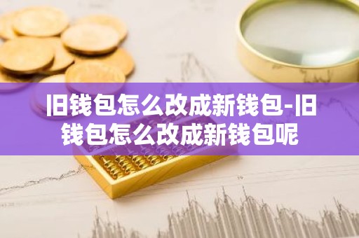 旧钱包怎么改成新钱包-旧钱包怎么改成新钱包呢