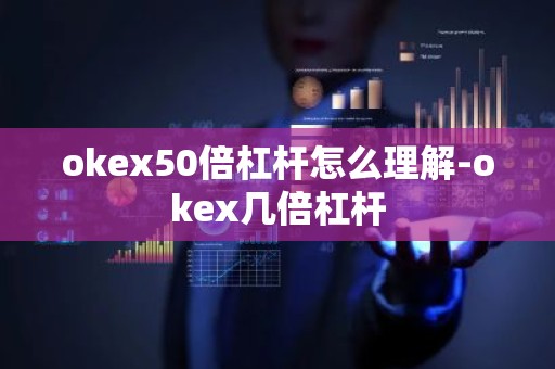 okex50倍杠杆怎么理解-okex几倍杠杆