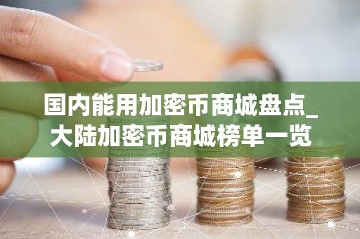 国内能用加密币商城盘点_大陆加密币商城榜单一览