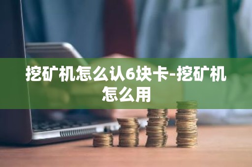 挖矿机怎么认6块卡-挖矿机怎么用