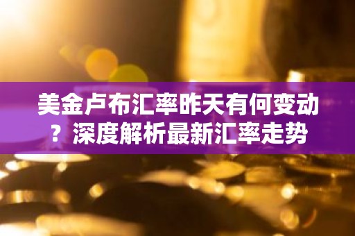美金卢布汇率昨天有何变动？深度解析最新汇率走势