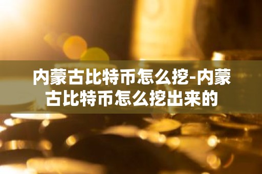 内蒙古比特币怎么挖-内蒙古比特币怎么挖出来的