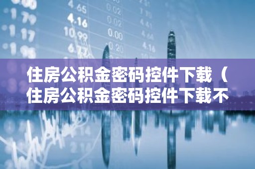 住房公积金密码控件下载（住房公积金密码控件下载不了）